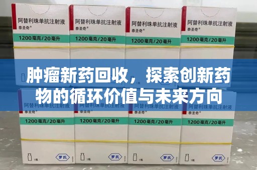 沧州肿瘤新药回收，探索创新药物的循环价值与未来方向