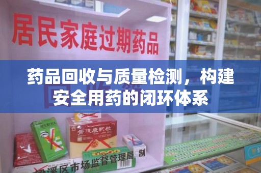 沧州药品回收与质量检测，构建安全用药的闭环体系
