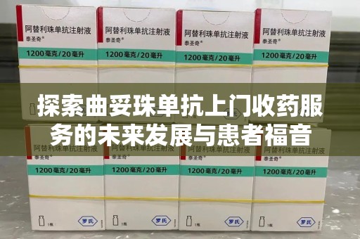 沧州探索曲妥珠单抗上门收药服务的未来发展与患者福音