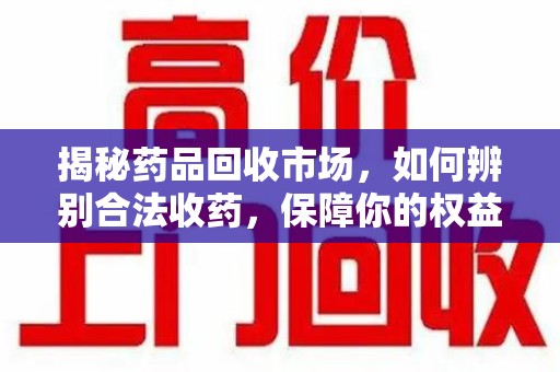 沧州揭秘药品回收市场，如何辨别合法收药，保障你的权益与健康