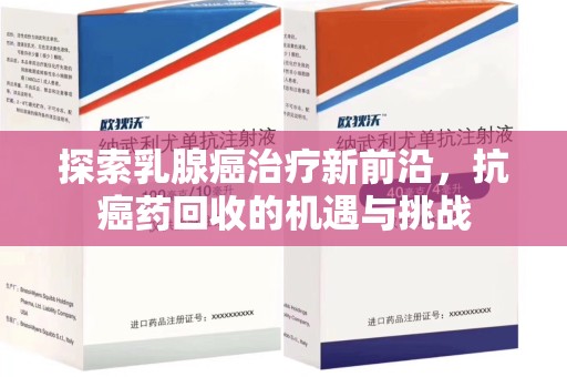 沧州探索乳腺癌治疗新前沿，抗癌药回收的机遇与挑战