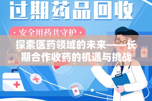 沧州探索医药领域的未来——长期合作收药的机遇与挑战
