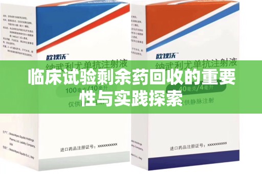 沧州临床试验剩余药回收的重要性与实践探索