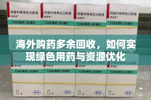 沧州海外购药多余回收，如何实现绿色用药与资源优化