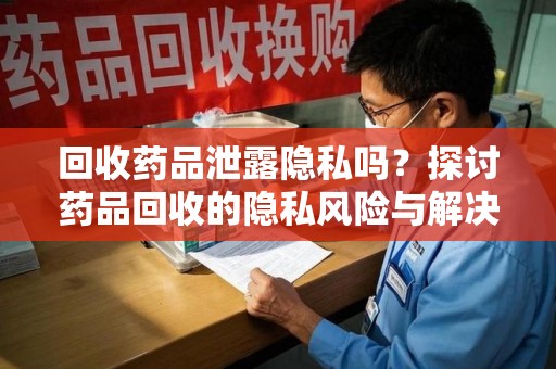 沧州回收药品泄露隐私吗？探讨药品回收的隐私风险与解决方案