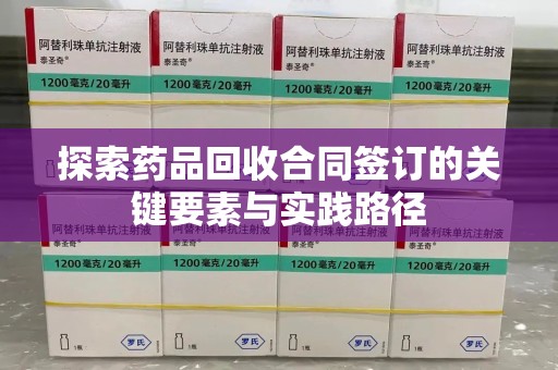 沧州探索药品回收合同签订的关键要素与实践路径