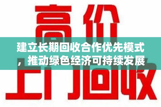 沧州建立长期回收合作优先模式，推动绿色经济可持续发展