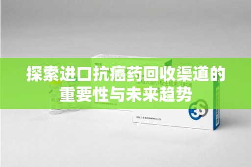 沧州探索进口抗癌药回收渠道的重要性与未来趋势
