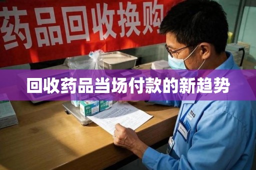 沧州回收药品当场付款的新趋势