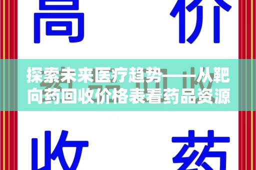 沧州探索未来医疗趋势——从靶向药回收价格表看药品资源再利用的潜力