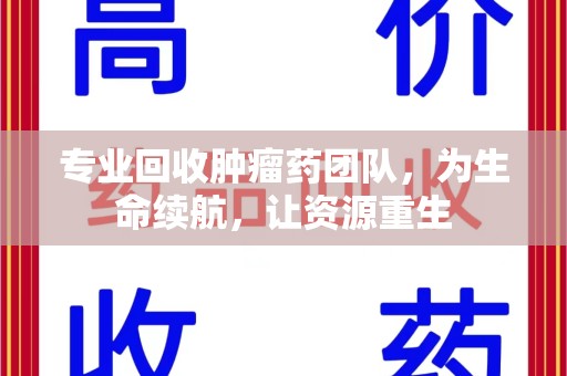 沧州专业回收肿瘤药团队，为生命续航，让资源重生