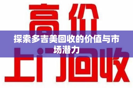 沧州探索多吉美回收的价值与市场潜力