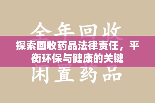 沧州探索回收药品法律责任，平衡环保与健康的关键