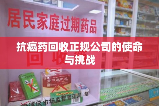 沧州抗癌药回收正规公司的使命与挑战
