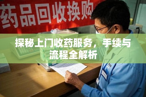 沧州探秘上门收药服务，手续与流程全解析