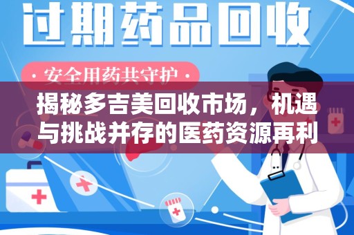 沧州揭秘多吉美回收市场，机遇与挑战并存的医药资源再利用之道