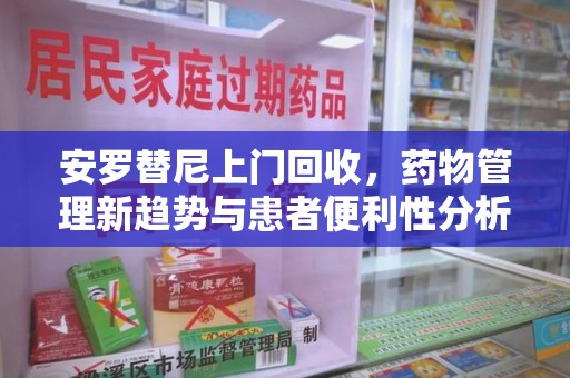 沧州安罗替尼上门回收，药物管理新趋势与患者便利性分析