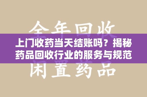 沧州上门收药当天结账吗？揭秘药品回收行业的服务与规范