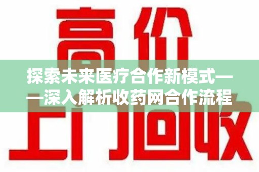 沧州探索未来医疗合作新模式——深入解析收药网合作流程