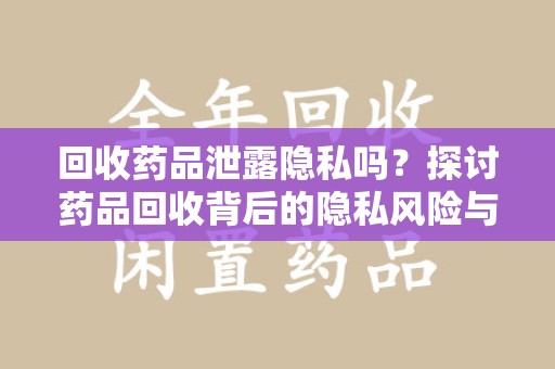 沧州回收药品泄露隐私吗？探讨药品回收背后的隐私风险与解决方案