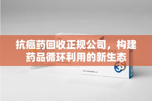 沧州抗癌药回收正规公司，构建药品循环利用的新生态