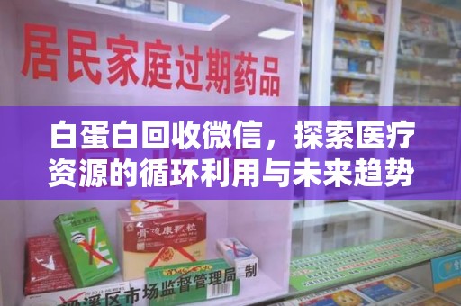 沧州白蛋白回收微信，探索医疗资源的循环利用与未来趋势
