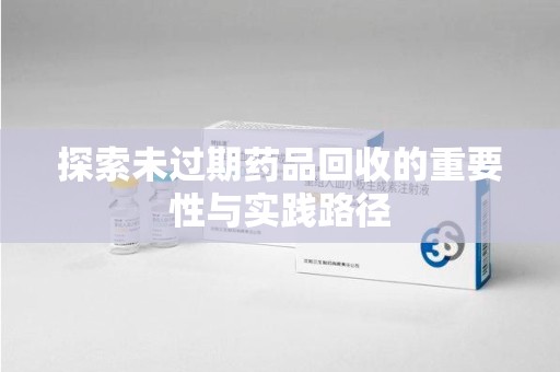 沧州探索未过期药品回收的重要性与实践路径
