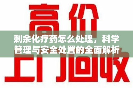 沧州剩余化疗药怎么处理，科学管理与安全处置的全面解析