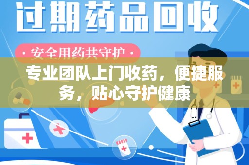 沧州专业团队上门收药，便捷服务，贴心守护健康