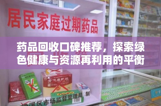 沧州药品回收口碑推荐，探索绿色健康与资源再利用的平衡点