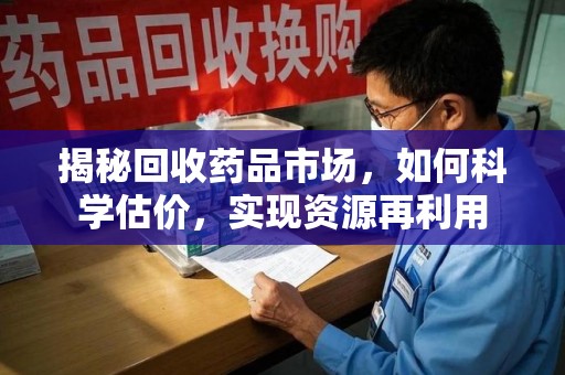 沧州揭秘回收药品市场，如何科学估价，实现资源再利用