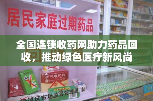 沧州全国连锁收药网助力药品回收，推动绿色医疗新风尚