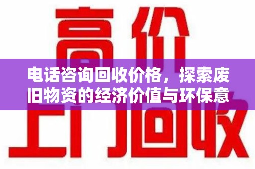 沧州电话咨询回收价格，探索废旧物资的经济价值与环保意义