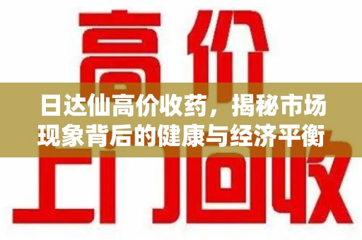 沧州日达仙高价收药，揭秘市场现象背后的健康与经济平衡